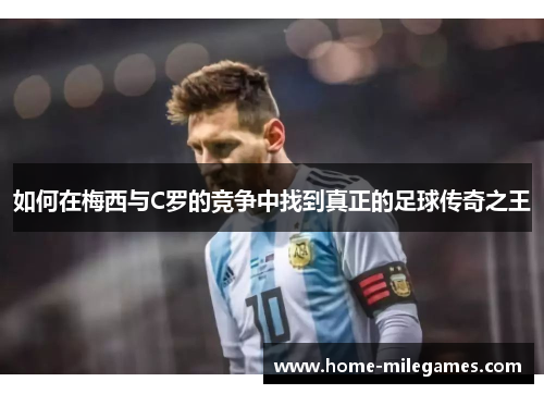如何在梅西与C罗的竞争中找到真正的足球传奇之王
