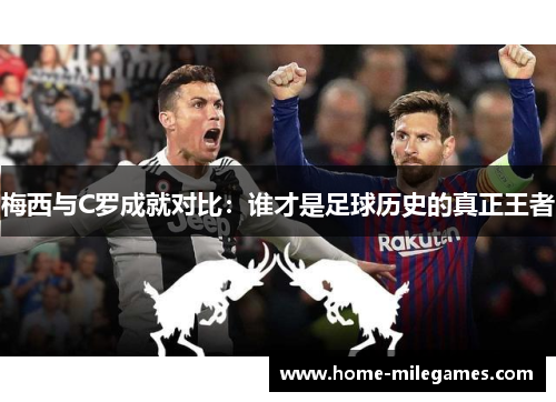 梅西与C罗成就对比：谁才是足球历史的真正王者
