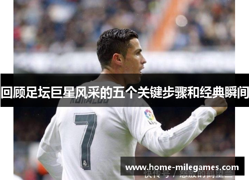 回顾足坛巨星风采的五个关键步骤和经典瞬间