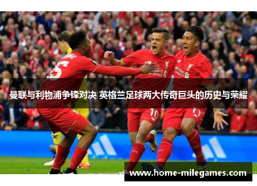 曼联与利物浦争锋对决 英格兰足球两大传奇巨头的历史与荣耀