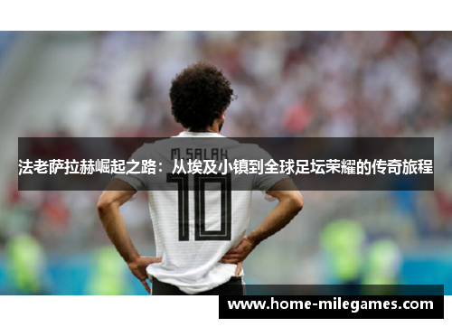 法老萨拉赫崛起之路：从埃及小镇到全球足坛荣耀的传奇旅程