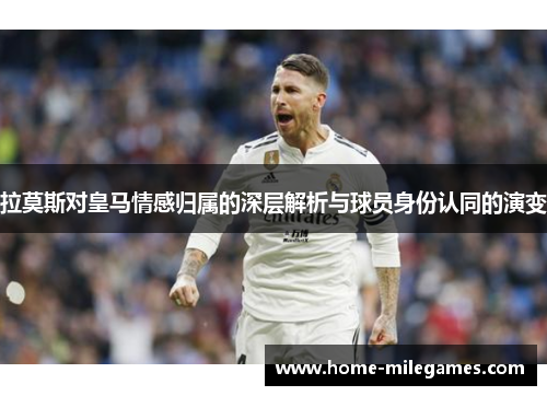 拉莫斯对皇马情感归属的深层解析与球员身份认同的演变