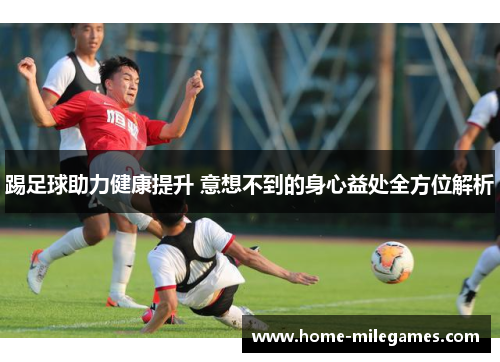 踢足球助力健康提升 意想不到的身心益处全方位解析