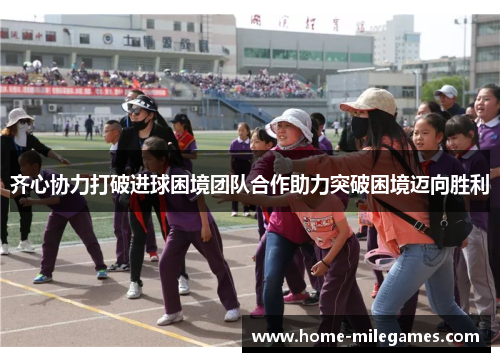 齐心协力打破进球困境团队合作助力突破困境迈向胜利