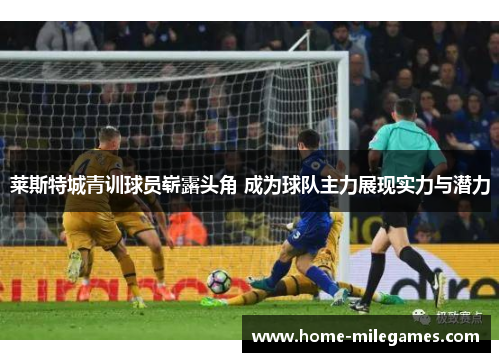 莱斯特城青训球员崭露头角 成为球队主力展现实力与潜力 莱斯特城青训球员崭露头角 成为球队主力展现实力与潜力