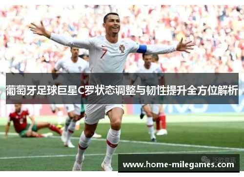 葡萄牙足球巨星C罗状态调整与韧性提升全方位解析 葡萄牙足球巨星C罗状态调整与韧性提升全方位解析