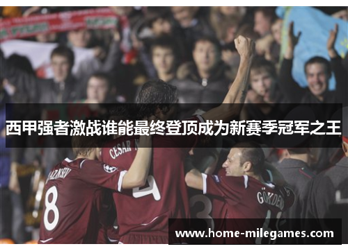 西甲强者激战谁能最终登顶成为新赛季冠军之王 西甲强者激战谁能最终登顶成为新赛季冠军之王