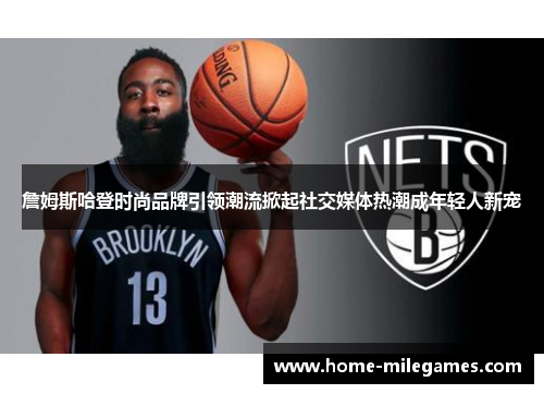 詹姆斯哈登时尚品牌引领潮流掀起社交媒体热潮成年轻人新宠