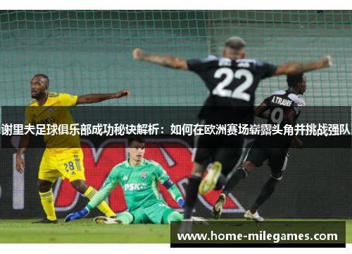 谢里夫足球俱乐部成功秘诀解析:如何在欧洲赛场崭露头角并挑战强队 谢里夫足球俱乐部成功秘诀解析:如何在欧洲赛场崭露头角并挑战强队