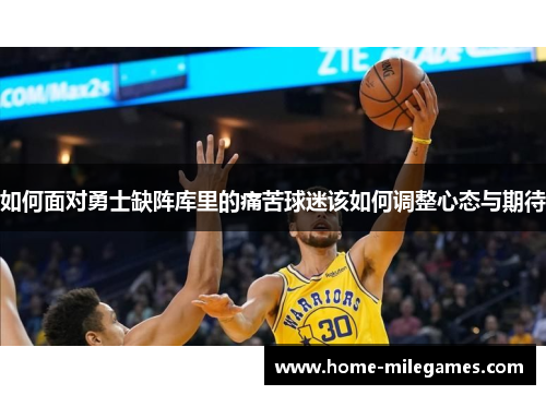 如何面对勇士缺阵库里的痛苦球迷该如何调整心态与期待